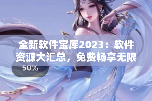 全新軟件寶庫2023：軟件資源大匯總，免費暢享無限可能