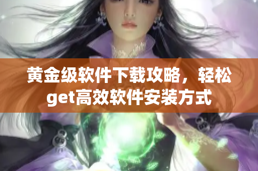 黃金級軟件下載攻略，輕松get高效軟件安裝方式