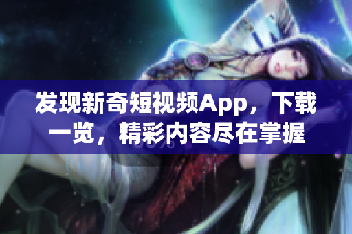 發現新奇短視頻App，下載一覽，精彩內容盡在掌握