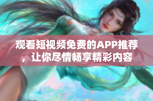 觀看短視頻免費的APP推薦，讓你盡情暢享精彩內容