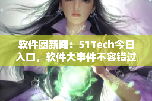 軟件圈新聞：51Tech今日入口，軟件大事件不容錯過！