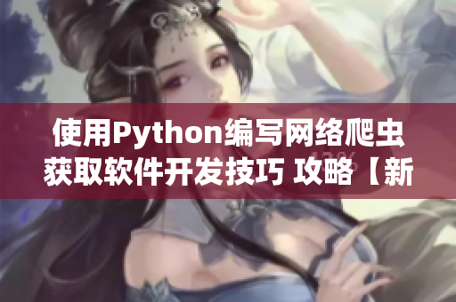 使用Python編寫網(wǎng)絡爬蟲獲取軟件開發(fā)技巧 攻略【新版本】