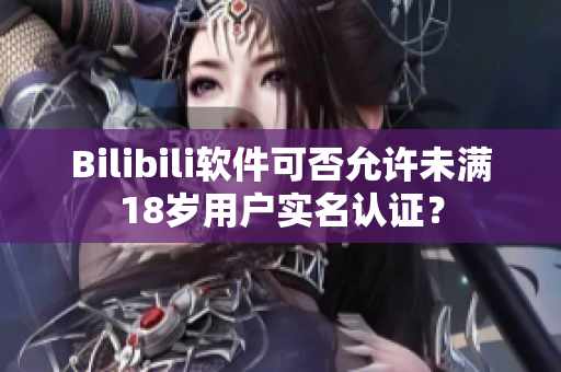 Bilibili軟件可否允許未滿18歲用戶實名認證？