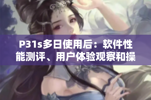 P31s多日使用后：軟件性能測評(píng)、用戶體驗(yàn)觀察和操作心得