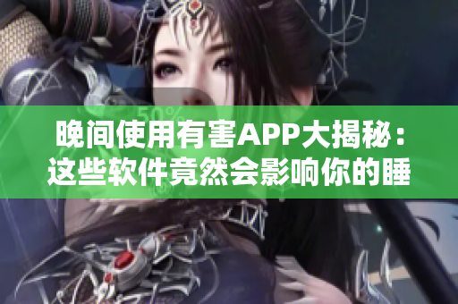 晚間使用有害APP大揭秘：這些軟件竟然會影響你的睡眠質量