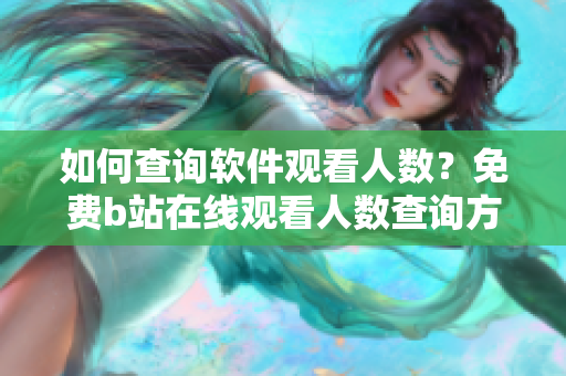 如何查詢軟件觀看人數？免費b站在線觀看人數查詢方法分享