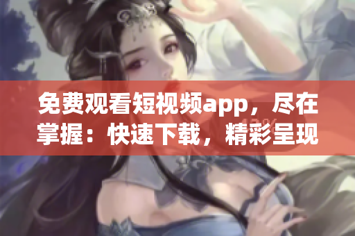 免費觀看短視頻app，盡在掌握：快速下載，精彩呈現