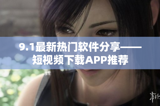 9.1最新熱門軟件分享——短視頻下載APP推薦