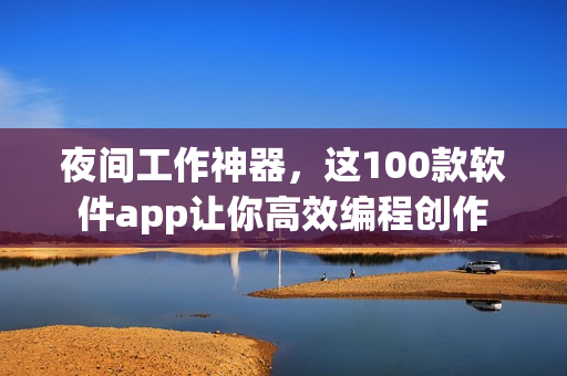 夜間工作神器，這100款軟件app讓你高效編程創(chuàng)作