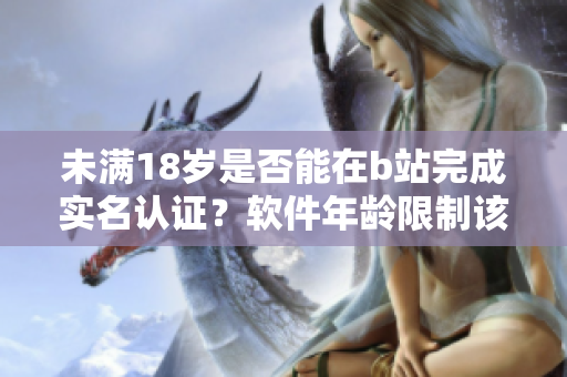 未滿18歲是否能在b站完成實名認證？軟件年齡限制該如何設置？