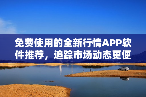 免費使用的全新行情APP軟件推薦，追蹤市場動態更便捷