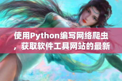 使用Python編寫網絡爬蟲，獲取軟件工具網站的最新信息