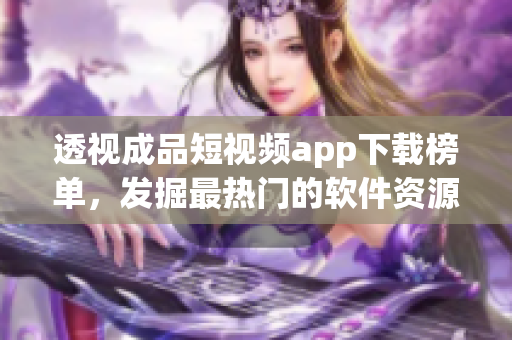 透視成品短視頻app下載榜單，發掘最熱門的軟件資源