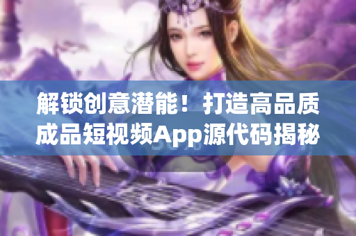 解鎖創意潛能！打造高品質成品短視頻App源代碼揭秘