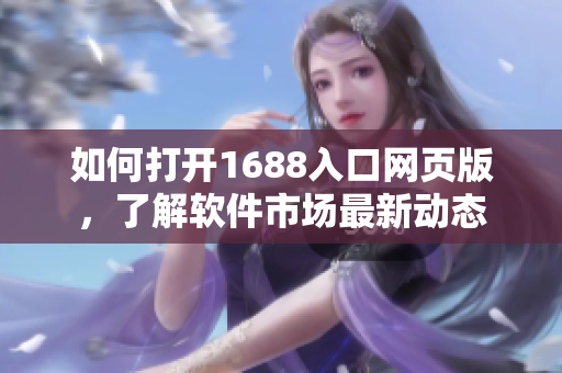 如何打開1688入口網頁版，了解軟件市場最新動態