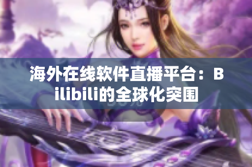 海外在線軟件直播平臺：Bilibili的全球化突圍