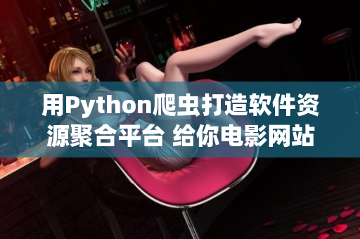 用Python爬蟲打造軟件資源聚合平臺 給你電影網站以外更多選擇