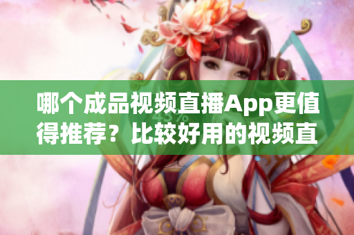 哪個成品視頻直播App更值得推薦？比較好用的視頻直播軟件有哪些選擇？