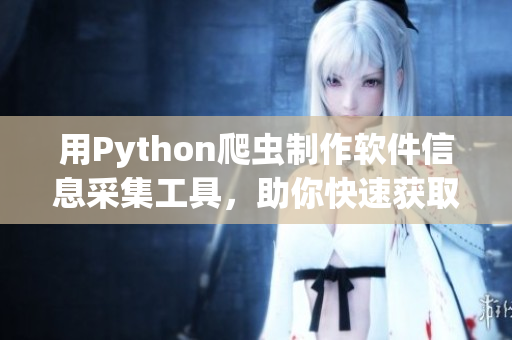 用Python爬蟲制作軟件信息采集工具，助你快速獲取軟件相關數據