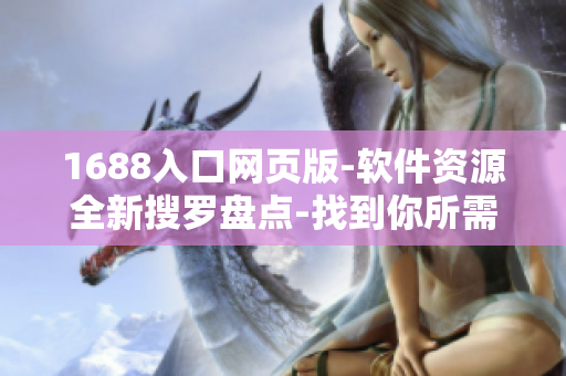 1688入口網頁版-軟件資源全新搜羅盤點-找到你所需的軟件資源