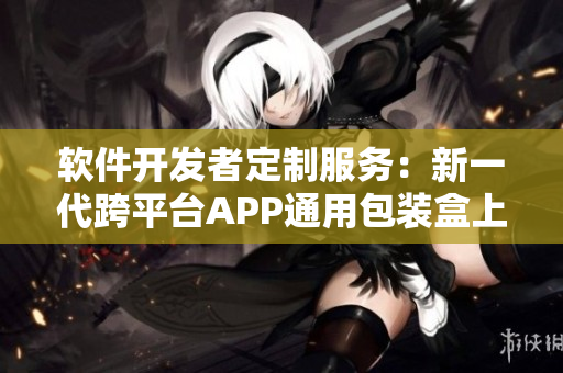 軟件開發者定制服務：新一代跨平臺APP通用包裝盒上市