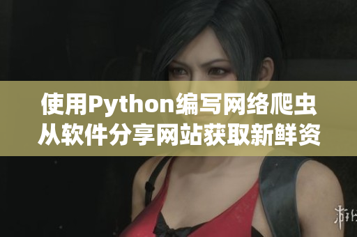 使用Python編寫網絡爬蟲從軟件分享網站獲取新鮮資訊