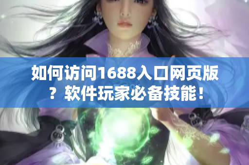 如何訪問1688入口網(wǎng)頁版？軟件玩家必備技能！