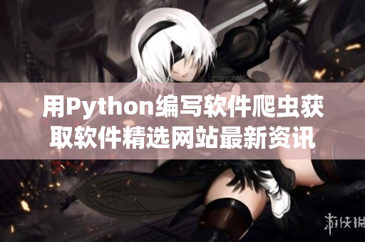 用Python編寫軟件爬蟲獲取軟件精選網站最新資訊