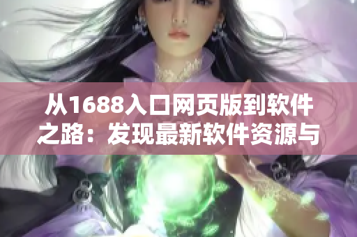 從1688入口網頁版到軟件之路：發現最新軟件資源與技術資訊