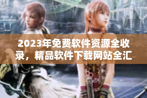 2023年免費(fèi)軟件資源全收錄，精品軟件下載網(wǎng)站全匯總