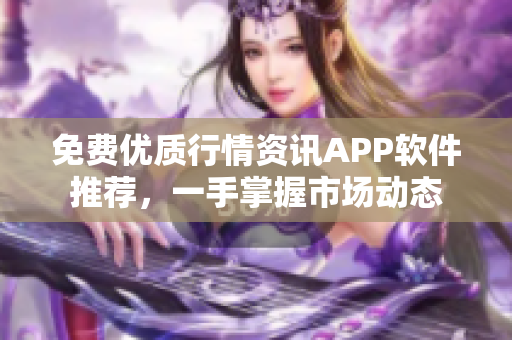 免費優質行情資訊APP軟件推薦，一手掌握市場動態