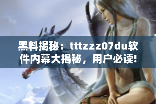 黑料揭秘：tttzzz07du軟件內幕大揭秘，用戶必讀!