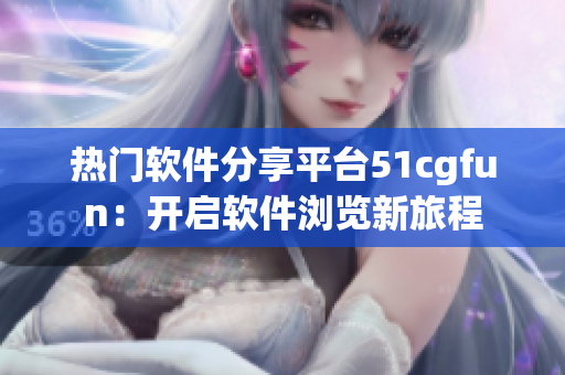 熱門軟件分享平臺(tái)51cgfun：開啟軟件瀏覽新旅程