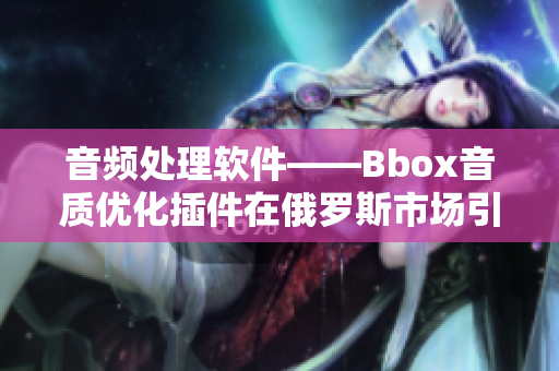 音頻處理軟件——Bbox音質優化插件在俄羅斯市場引起轟動