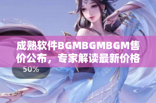 成熟軟件BGMBGMBGM售價公布，專家解讀最新價格變動