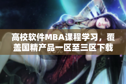 高校軟件MBA課程學習，覆蓋國精產品一區至三區下載通道