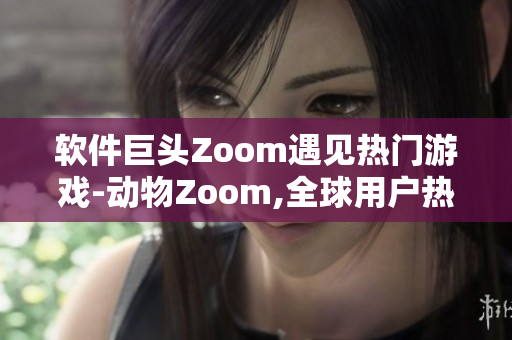 軟件巨頭Zoom遇見熱門游戲-動物Zoom,全球用戶熱議