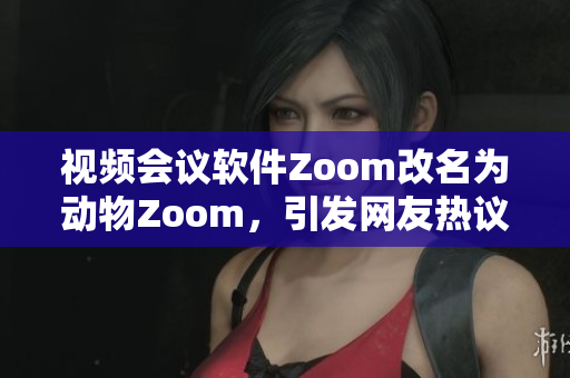 視頻會議軟件Zoom改名為動物Zoom，引發網友熱議