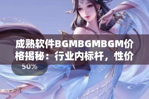 成熟軟件BGMBGMBGM價格揭秘：行業內標桿，性價比之選