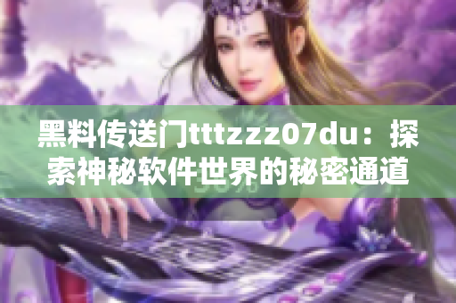 黑料傳送門tttzzz07du：探索神秘軟件世界的秘密通道