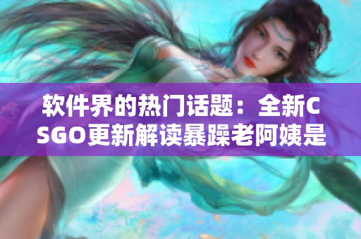 軟件界的熱門話題：全新CSGO更新解讀暴躁老阿姨是怎樣的游戲內(nèi)涵