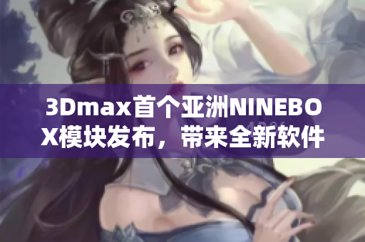 3Dmax首個(gè)亞洲NINEBOX模塊發(fā)布，帶來全新軟件體驗(yàn)