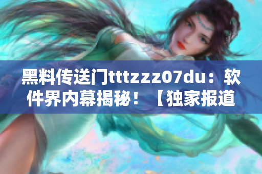 黑料傳送門tttzzz07du：軟件界內幕揭秘！【獨家報道】