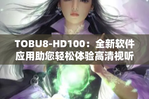 TOBU8-HD100：全新軟件應用助您輕松體驗高清視聽盛宴