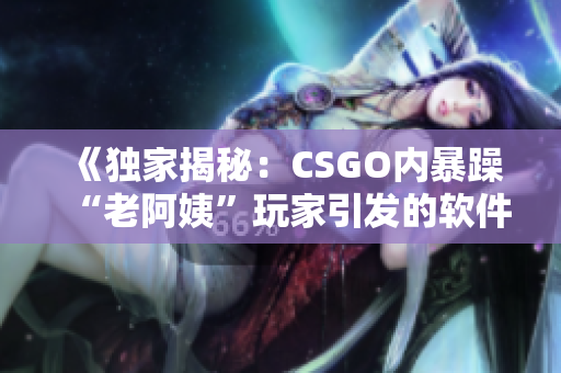 《獨家揭秘：CSGO內暴躁“老阿姨”玩家引發的軟件革命》