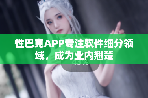 性巴克APP專注軟件細分領域，成為業內翹楚