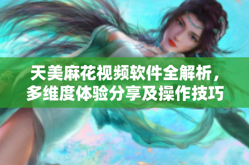 天美麻花視頻軟件全解析，多維度體驗分享及操作技巧大揭秘