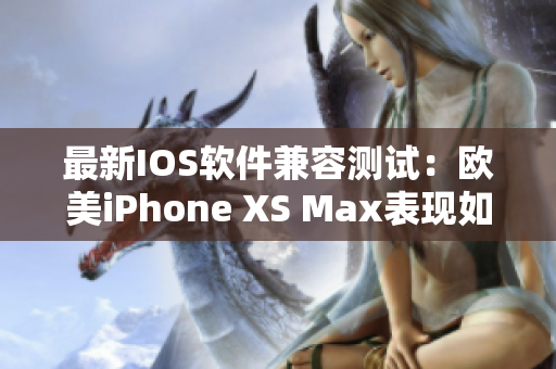 最新IOS軟件兼容測(cè)試：歐美iPhone XS Max表現(xiàn)如何？