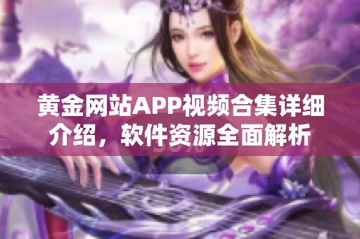 黃金網站APP視頻合集詳細介紹，軟件資源全面解析