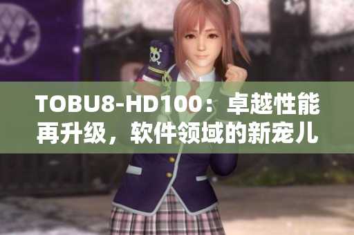 TOBU8-HD100：卓越性能再升級，軟件領域的新寵兒